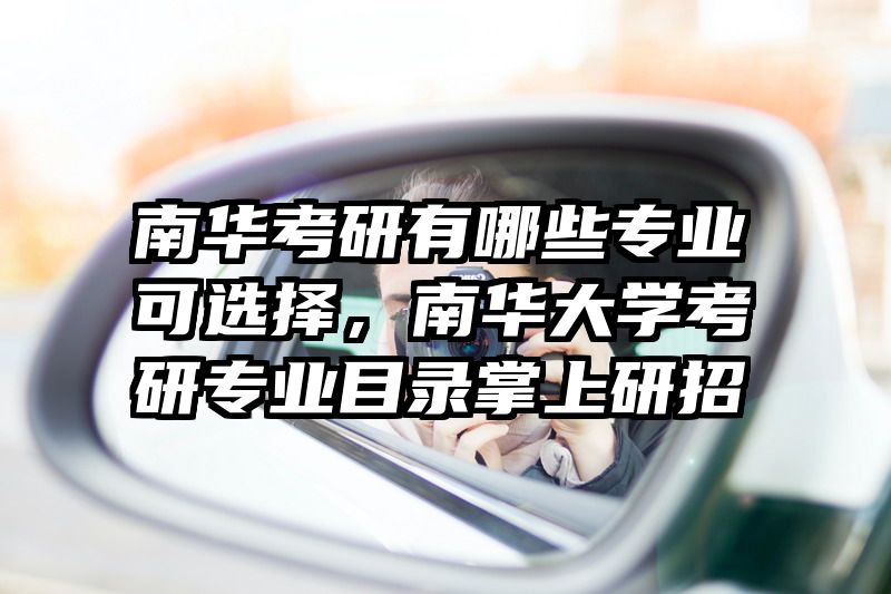 南华考研有哪些专业可选择,南华大学考研专业目录掌上研招