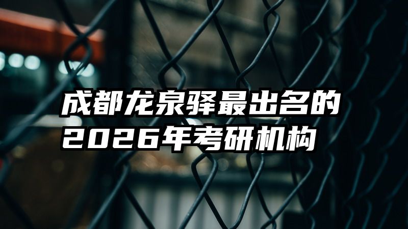 成都龙泉驿最出名的2026年考研机构