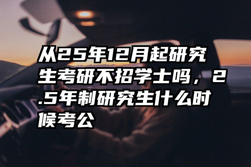 从25年12月起研究生考研不招学士吗,2.5年制研究生什么时候考公