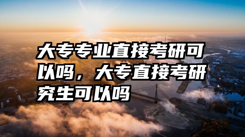 大专专业直接考研可以吗，大专直接考研究生可以吗