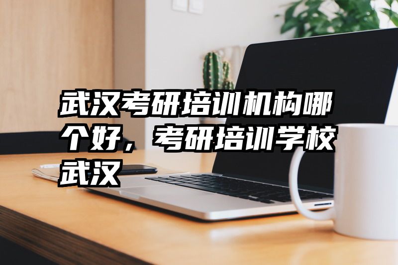 武汉考研培训机构哪个好,考研培训学校武汉