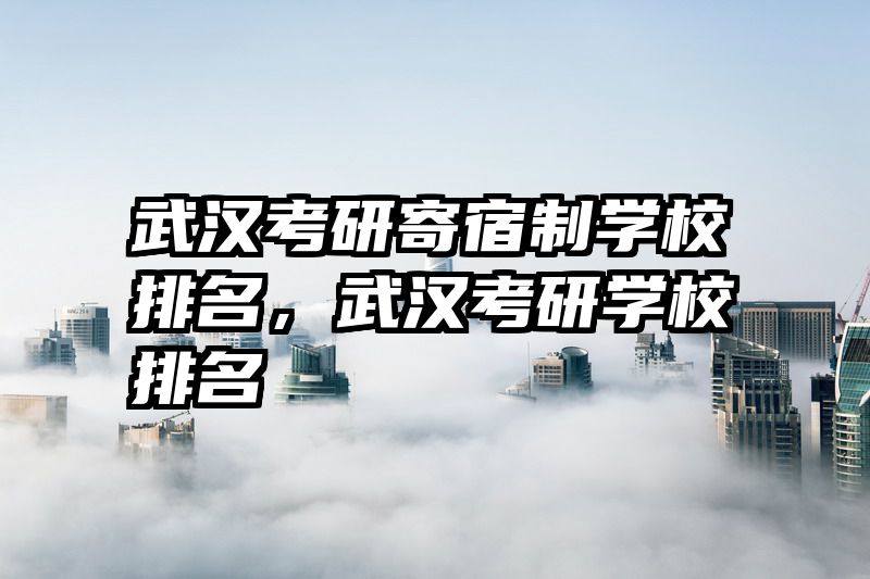 武汉考研寄宿制学校排名,武汉考研学校排名
