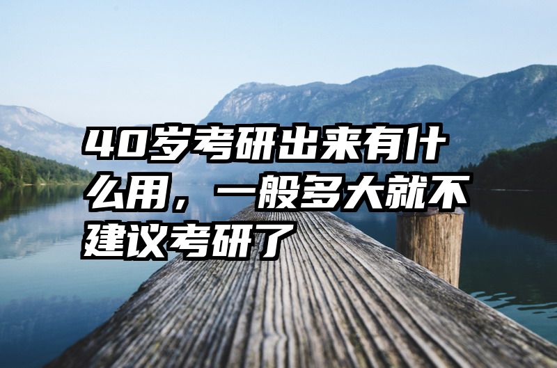 40岁考研出来有什么用，一般多大就不建议考研了
