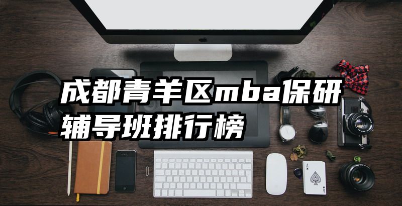 成都青羊区mba保研辅导班排行榜