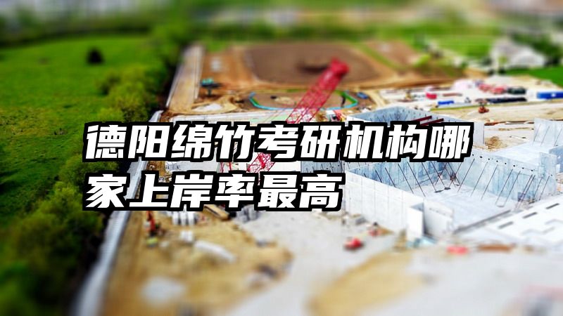 德阳绵竹考研机构哪家上岸率最高