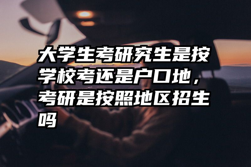 大学生考研究生是按学校考还是户口地，考研是按照地区招生吗