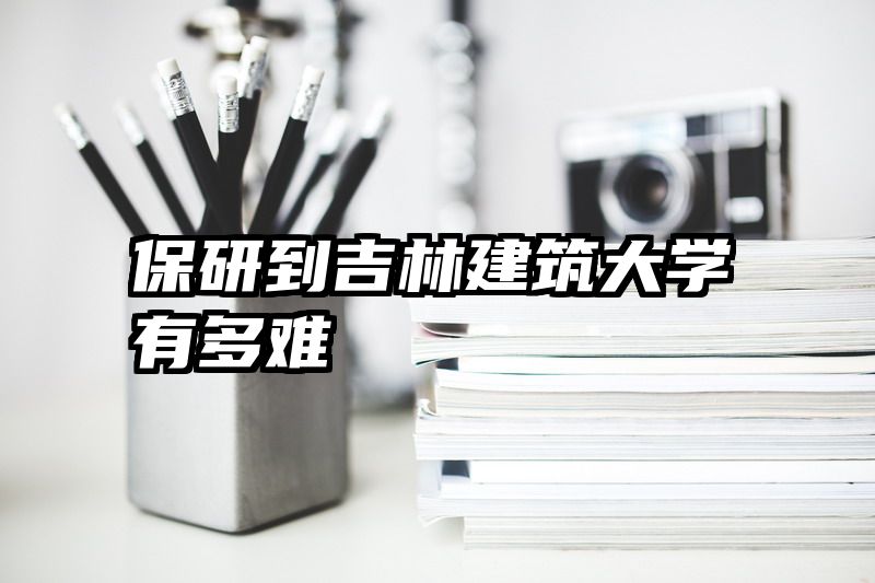 保研到吉林建筑大学有多难
