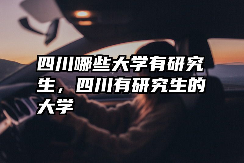 四川哪些大学有研究生,四川有研究生的大学