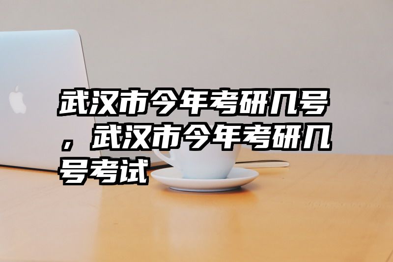 武汉市今年考研几号,武汉市今年考研几号考试