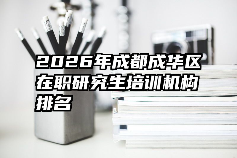 2026年成都成华区在职研究生培训机构排名