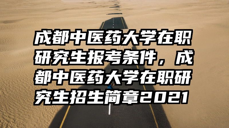 成都中医药大学在职研究生报考条件，成都中医药大学在职研究生招生简章2021