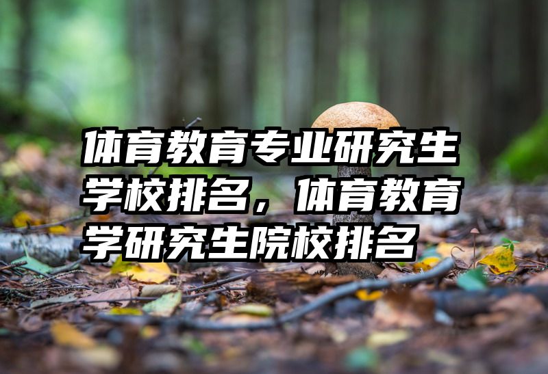 体育教育专业研究生学校排名，体育教育学研究生院校排名