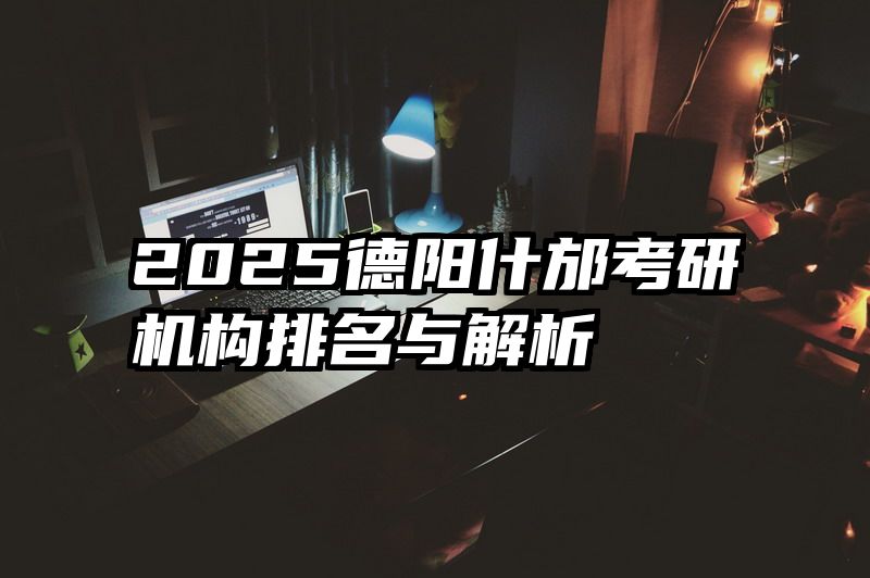 2025德阳什邡考研机构排名与解析