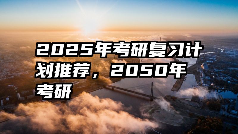 2025年考研复习计划推荐，2050年考研