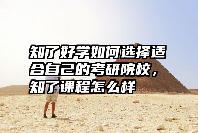 知了好学如何选择适合自己的考研院校,知了课程怎么样