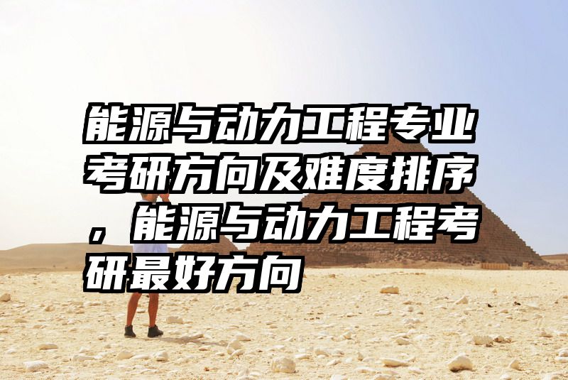 能源与动力工程专业考研方向及难度排序，能源与动力工程考研最好方向