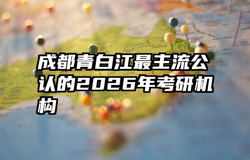 成都青白江最主流公认的2026年考研机构