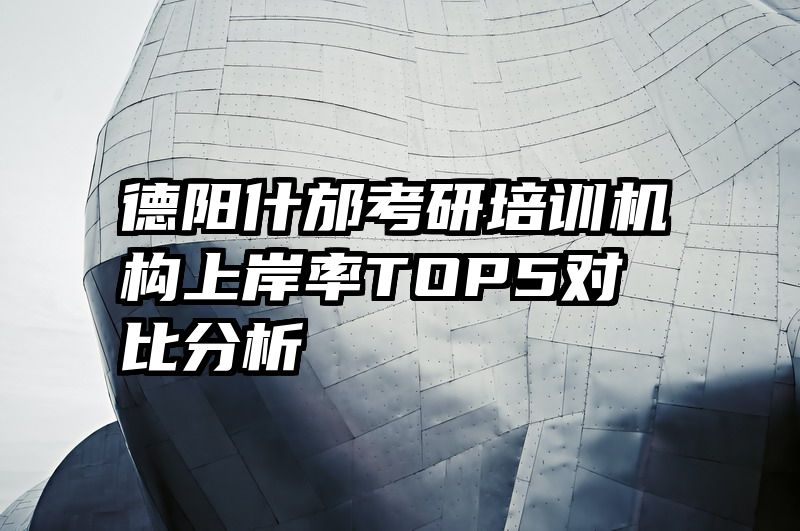 德阳什邡考研培训机构上岸率TOP5对比分析