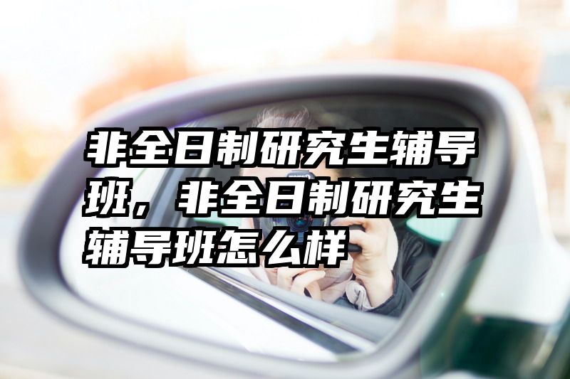 非全日制研究生辅导班,非全日制研究生辅导班怎么样