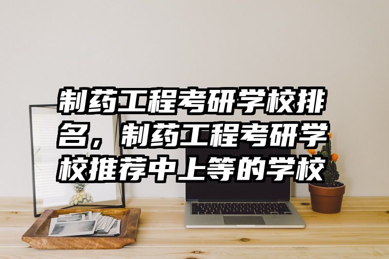 制药工程考研学校排名，制药工程考研学校推荐中上等的学校