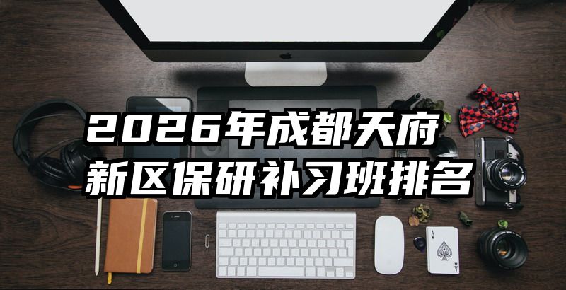 2026年成都天府新区保研补习班排名