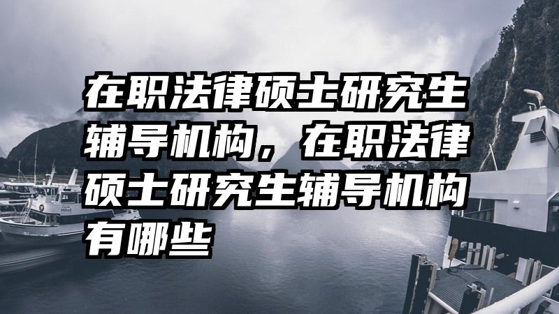 在职法律硕士研究生辅导机构,在职法律硕士研究生辅导机构有哪些