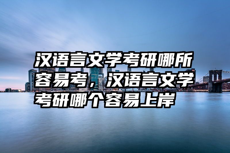 汉语言文学考研哪所容易考，汉语言文学考研哪个容易上岸