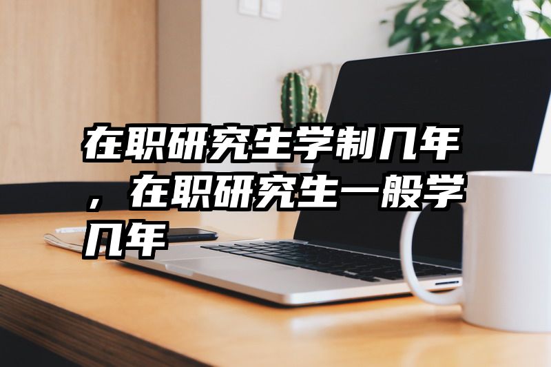在职研究生学制几年，在职研究生一般学几年