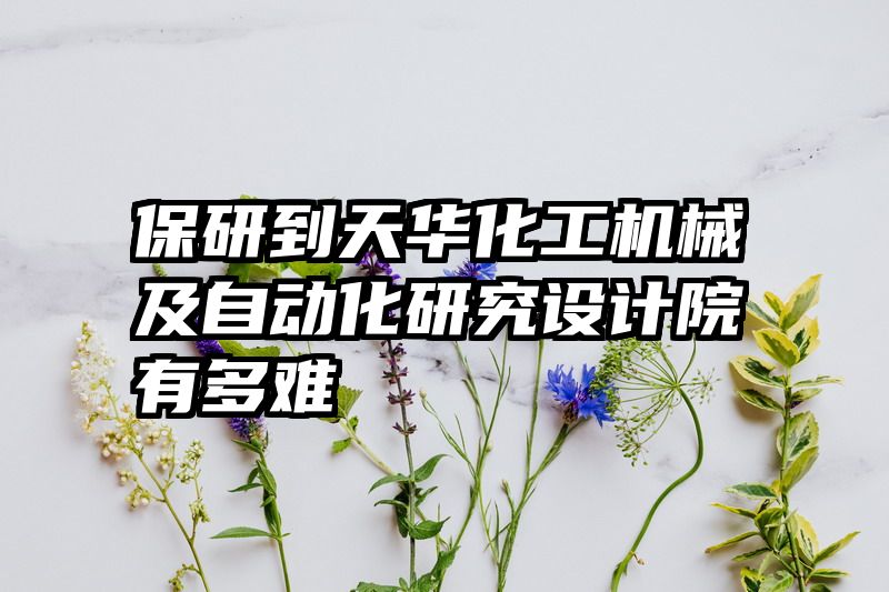 保研到天华化工机械及自动化研究设计院有多难