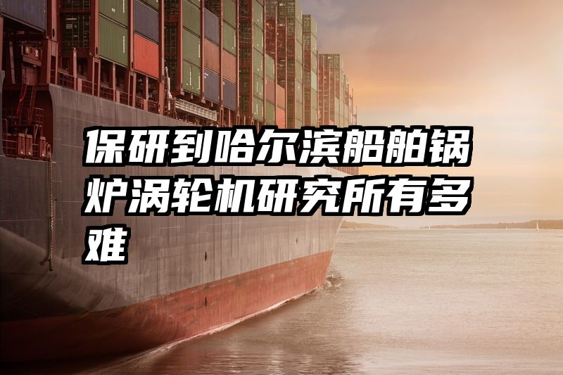 保研到哈尔滨船舶锅炉涡轮机研究所有多难