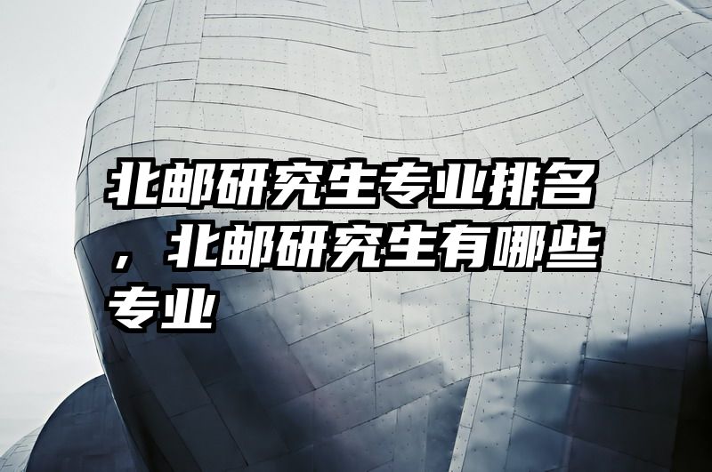 北邮研究生专业排名,北邮研究生有哪些专业