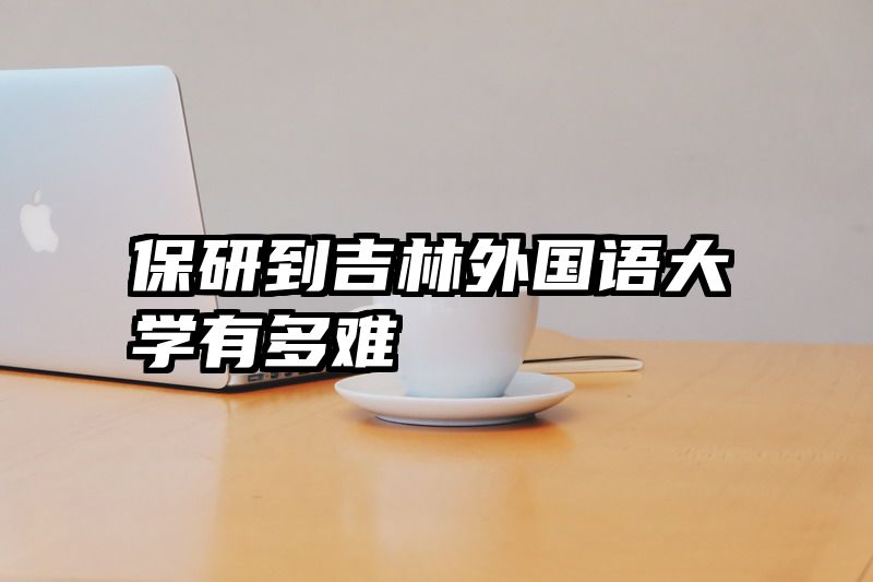 保研到吉林外国语大学有多难