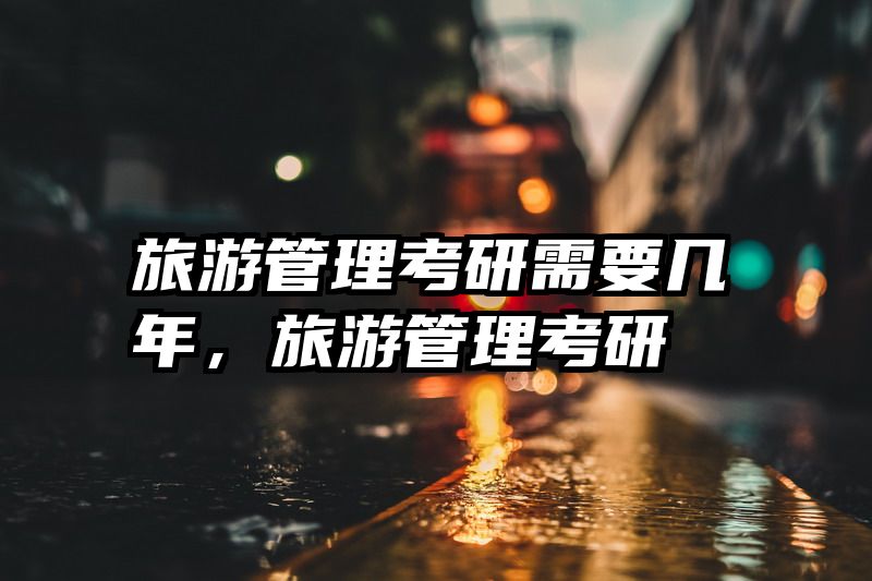 旅游管理考研需要几年,旅游管理考研