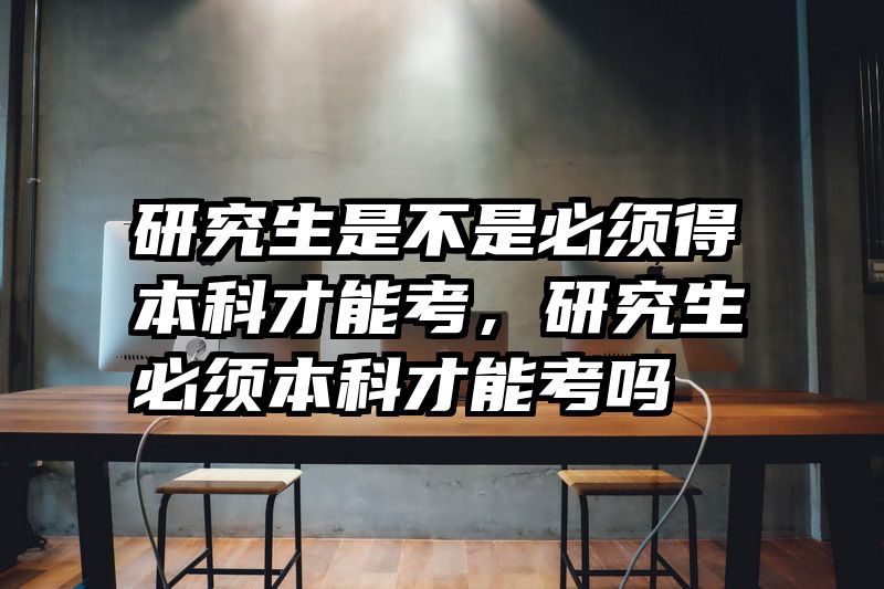 研究生是不是必须得本科才能考，研究生必须本科才能考吗