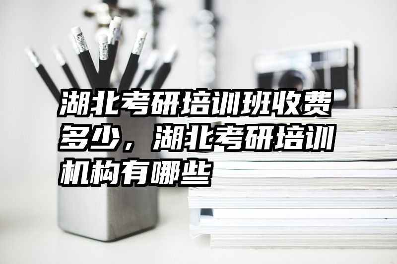 湖北考研培训班收费多少,湖北考研培训机构有哪些