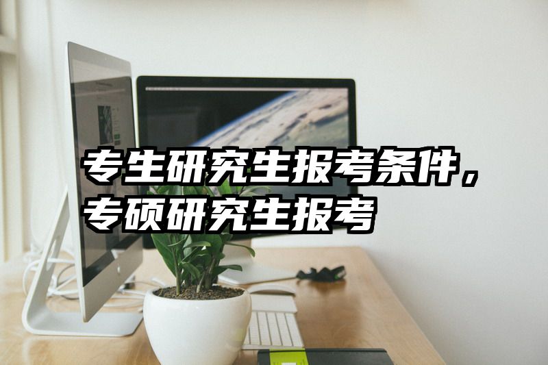 专生研究生报考条件，专硕研究生报考