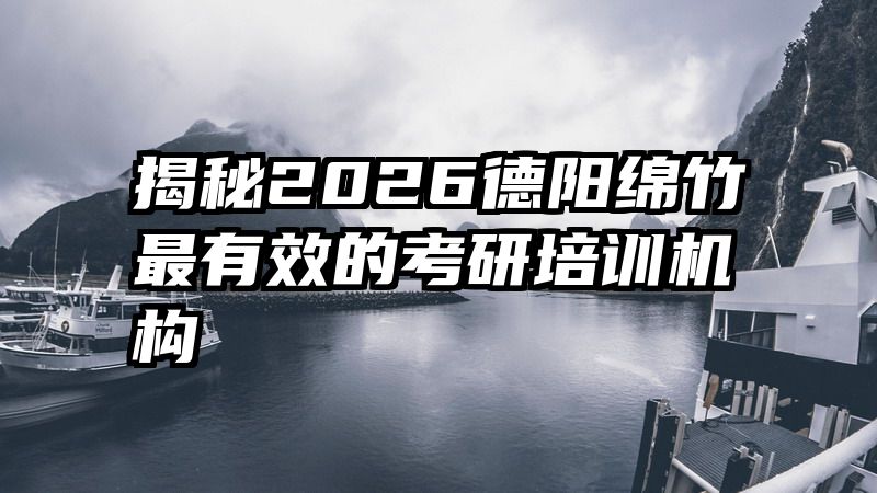 揭秘2026德阳绵竹最有效的考研培训机构