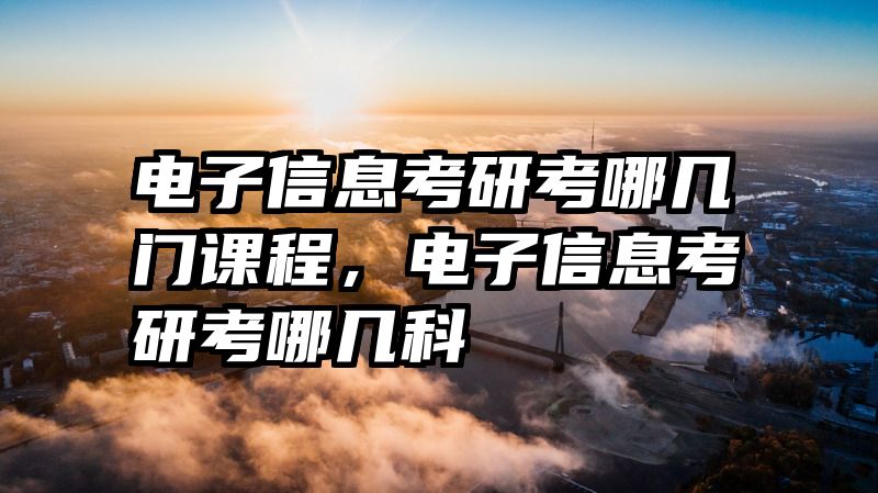 电子信息考研考哪几门课程,电子信息考研考哪几科
