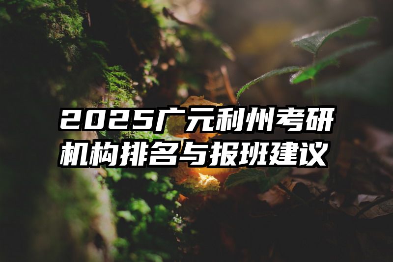 2025广元利州考研机构排名与报班建议