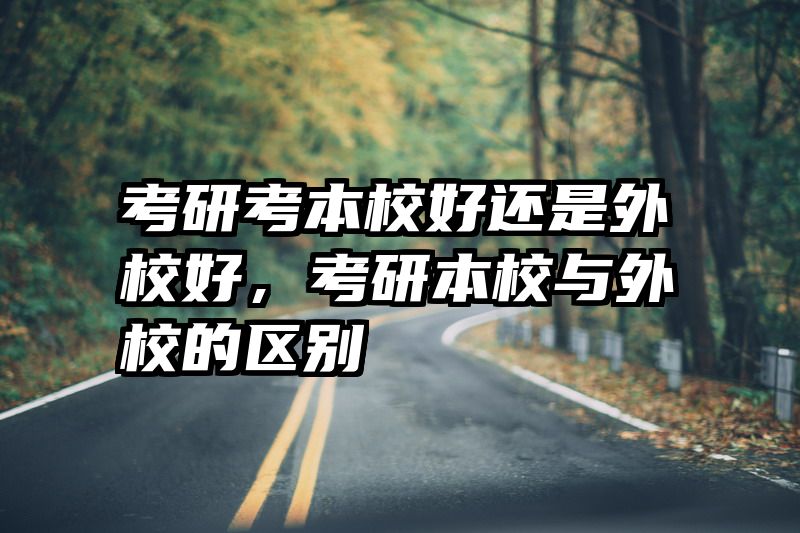 考研考本校好还是外校好，考研本校与外校的区别