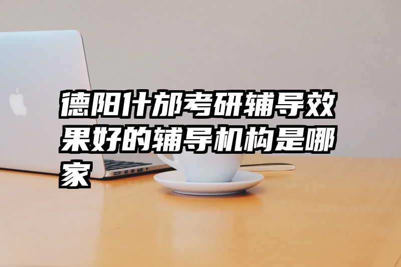 德阳什邡考研辅导效果好的辅导机构是哪家