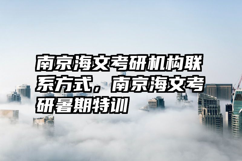 南京海文考研机构联系方式，南京海文考研暑期特训