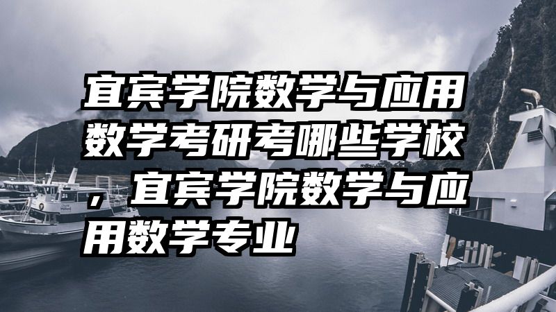 宜宾学院数学与应用数学考研考哪些学校，宜宾学院数学与应用数学专业