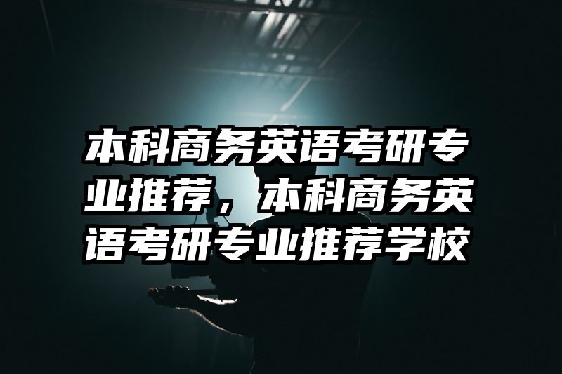 本科商务英语考研专业推荐,本科商务英语考研专业推荐学校