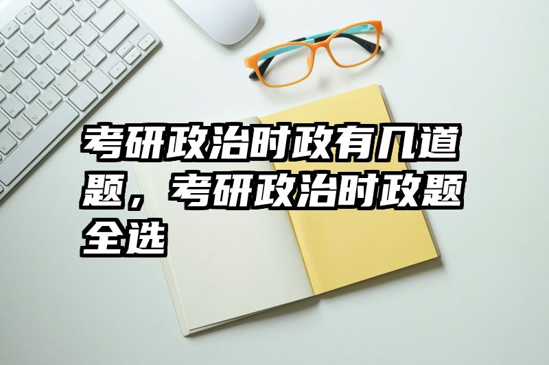 考研政治时政有几道题,考研政治时政题全选