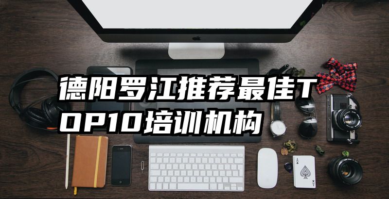 德阳罗江推荐最佳TOP10培训机构