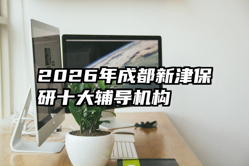 2026年成都新津保研十大辅导机构