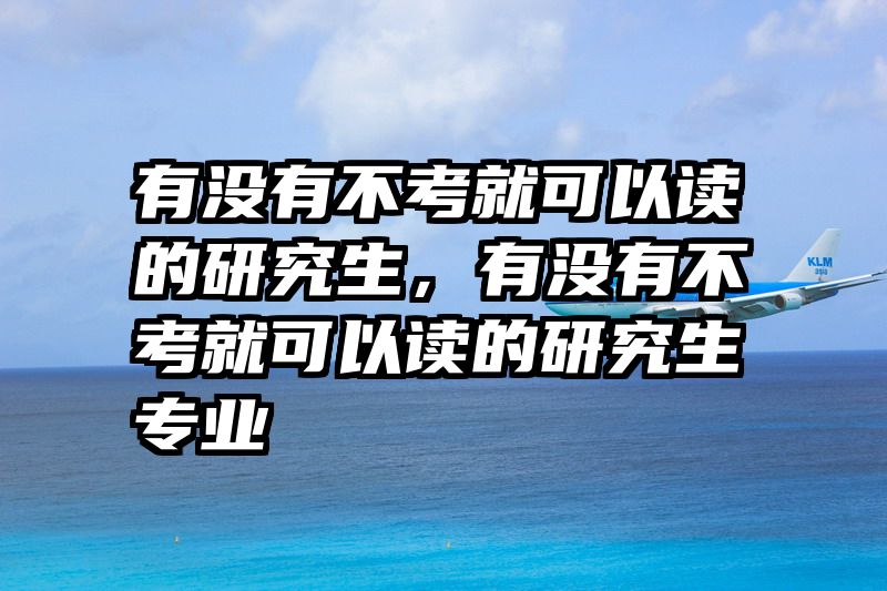 有没有不考就可以读的研究生，有没有不考就可以读的研究生专业