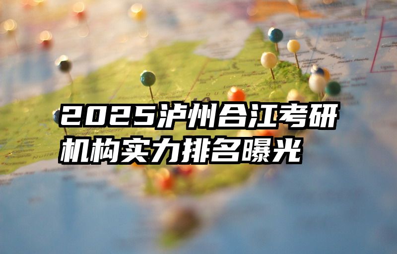 2025泸州合江考研机构实力排名曝光