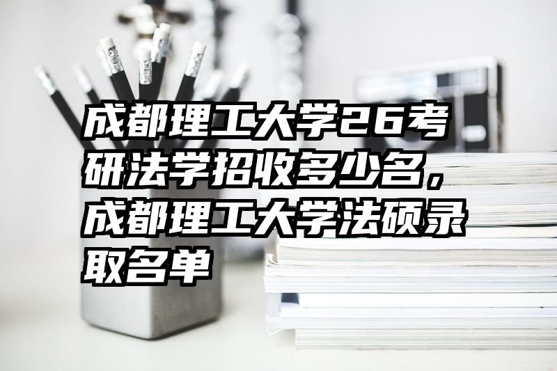 成都理工大学26考研法学招收多少名,成都理工大学法硕录取名单